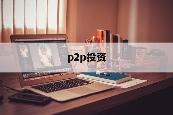 p2p投资(p2p最新消息)